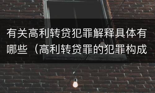 有关高利转贷犯罪解释具体有哪些（高利转贷罪的犯罪构成要件）