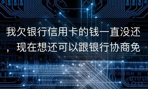 我欠银行信用卡的钱一直没还，现在想还可以跟银行协商免点利息和滞纳金吗