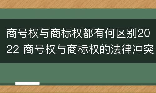 商号权与商标权都有何区别2022 商号权与商标权的法律冲突与解决