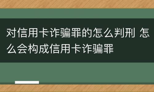 对信用卡诈骗罪的怎么判刑 怎么会构成信用卡诈骗罪