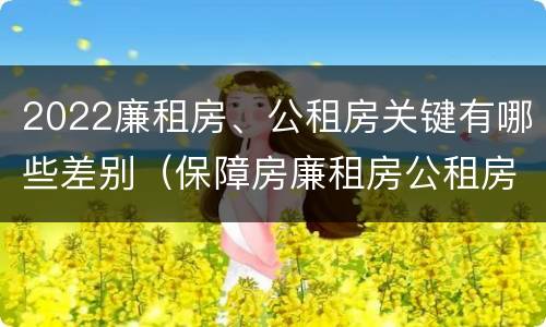2022廉租房、公租房关键有哪些差别（保障房廉租房公租房有什么区别）