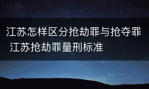 江苏怎样区分抢劫罪与抢夺罪 江苏抢劫罪量刑标准