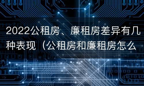 2022公租房、廉租房差异有几种表现（公租房和廉租房怎么收费）