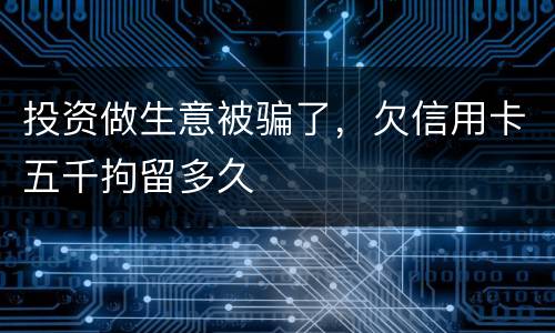 投资做生意被骗了，欠信用卡五千拘留多久
