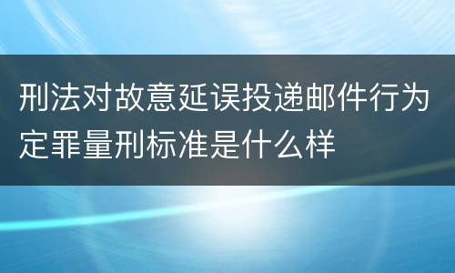 刑法对故意延误投递邮件行为定罪量刑标准是什么样