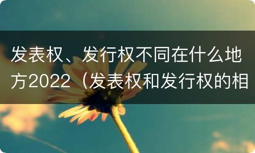 发表权、发行权不同在什么地方2022（发表权和发行权的相同点）