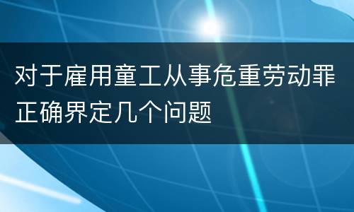 对于雇用童工从事危重劳动罪正确界定几个问题
