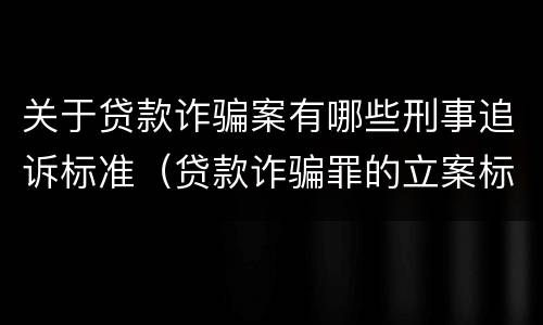 关于贷款诈骗案有哪些刑事追诉标准（贷款诈骗罪的立案标准最新）