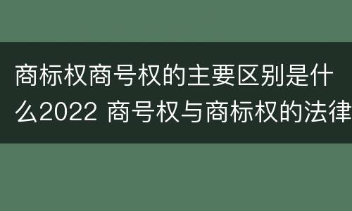 商标权商号权的主要区别是什么2022 商号权与商标权的法律冲突与解决