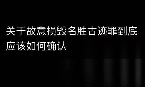 关于故意损毁名胜古迹罪到底应该如何确认