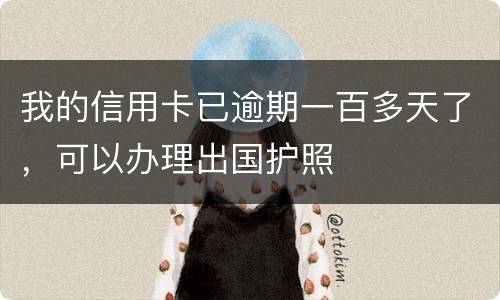 我的信用卡已逾期一百多天了，可以办理出国护照