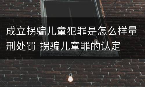 成立拐骗儿童犯罪是怎么样量刑处罚 拐骗儿童罪的认定