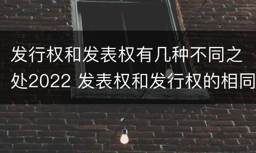 发行权和发表权有几种不同之处2022 发表权和发行权的相同点