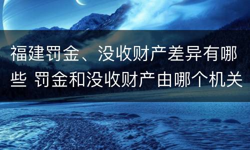 福建罚金、没收财产差异有哪些 罚金和没收财产由哪个机关执行