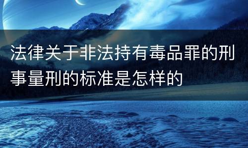 法律关于非法持有毒品罪的刑事量刑的标准是怎样的