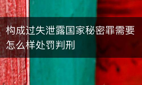 构成过失泄露国家秘密罪需要怎么样处罚判刑