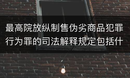 最高院放纵制售伪劣商品犯罪行为罪的司法解释规定包括什么