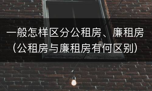 一般怎样区分公租房、廉租房（公租房与廉租房有何区别）