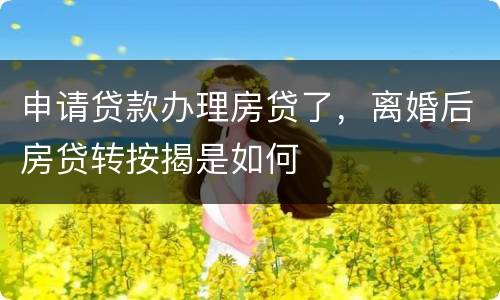 申请贷款办理房贷了，离婚后房贷转按揭是如何