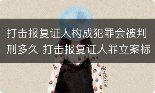 打击报复证人构成犯罪会被判刑多久 打击报复证人罪立案标准