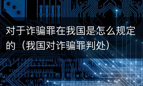 对于诈骗罪在我国是怎么规定的（我国对诈骗罪判处）