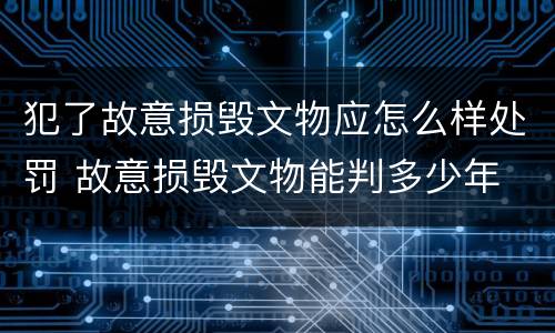 犯了故意损毁文物应怎么样处罚 故意损毁文物能判多少年
