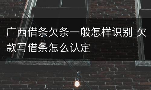 广西借条欠条一般怎样识别 欠款写借条怎么认定