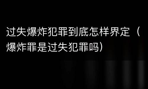 过失爆炸犯罪到底怎样界定（爆炸罪是过失犯罪吗）