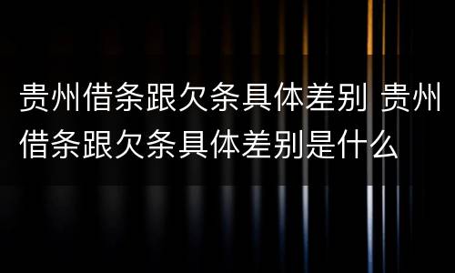 贵州借条跟欠条具体差别 贵州借条跟欠条具体差别是什么