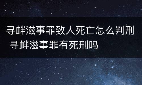 寻衅滋事罪致人死亡怎么判刑 寻衅滋事罪有死刑吗