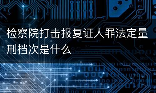 检察院打击报复证人罪法定量刑档次是什么