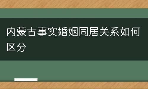 内蒙古事实婚姻同居关系如何区分