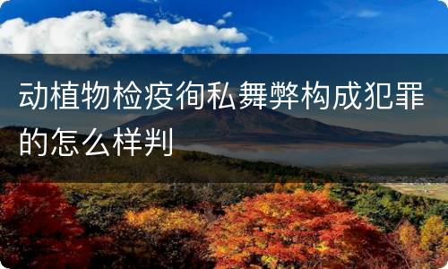 动植物检疫徇私舞弊构成犯罪的怎么样判