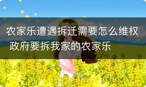 农家乐遭遇拆迁需要怎么维权 政府要拆我家的农家乐