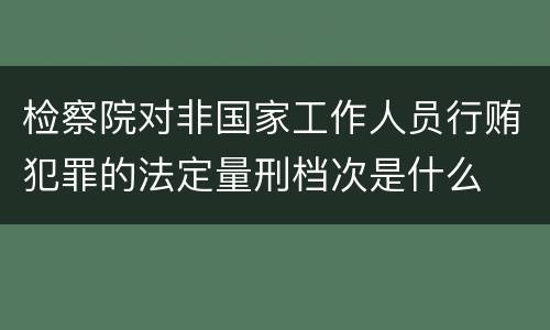 检察院对非国家工作人员行贿犯罪的法定量刑档次是什么
