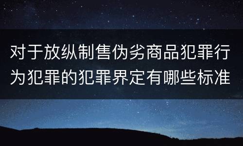 对于放纵制售伪劣商品犯罪行为犯罪的犯罪界定有哪些标准