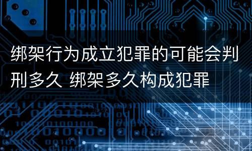 绑架行为成立犯罪的可能会判刑多久 绑架多久构成犯罪