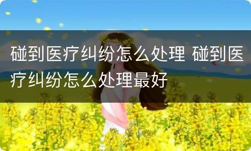碰到医疗纠纷怎么处理 碰到医疗纠纷怎么处理最好