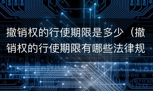 撤销权的行使期限是多少（撤销权的行使期限有哪些法律规定?）