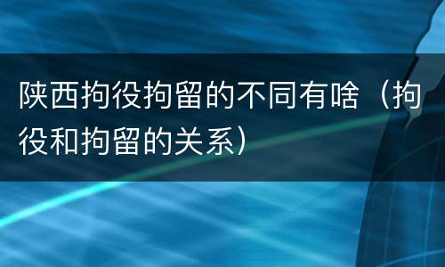 陕西拘役拘留的不同有啥（拘役和拘留的关系）
