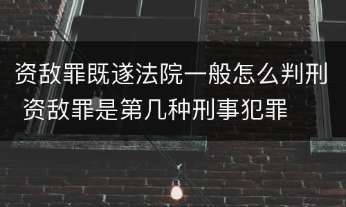 资敌罪既遂法院一般怎么判刑 资敌罪是第几种刑事犯罪