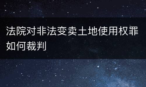 法院对非法变卖土地使用权罪如何裁判