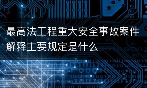 最高法工程重大安全事故案件解释主要规定是什么
