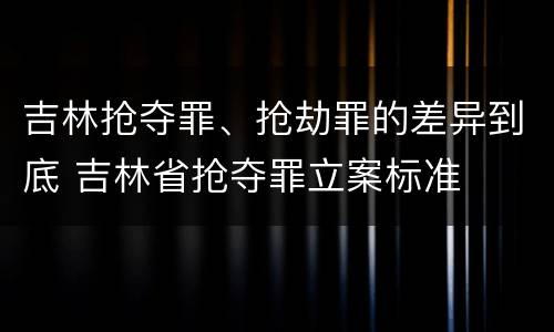 吉林抢夺罪、抢劫罪的差异到底 吉林省抢夺罪立案标准
