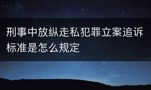 刑事中放纵走私犯罪立案追诉标准是怎么规定