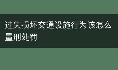 过失损坏交通设施行为该怎么量刑处罚