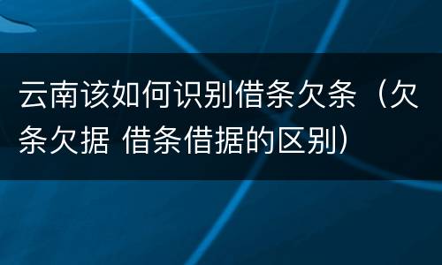 云南该如何识别借条欠条（欠条欠据 借条借据的区别）