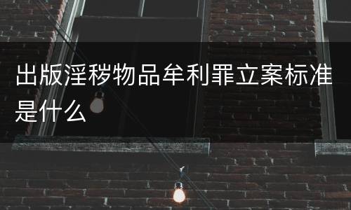 出版淫秽物品牟利罪立案标准是什么