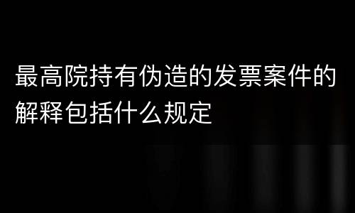 最高院持有伪造的发票案件的解释包括什么规定