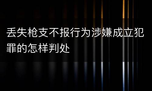 丢失枪支不报行为涉嫌成立犯罪的怎样判处
